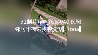 ✿91制片厂✿ YCM040 风骚邻居半夜来我家洗澡▌Rona▌