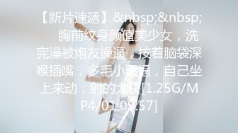 【新片速遞】&nbsp;&nbsp;❤❤胸前纹身颜值美少女，洗完澡被炮友操逼，按着脑袋深喉插嘴，多毛小骚逼，自己坐上来动，射的太快[1.25G/MP4/01:09:57]