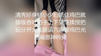 清秀好身材小少妇抓住鸡巴就舔吸吞吐奶子上下晃荡揉捏把玩分开大长腿逼穴迎接鸡巴光临喘息呻吟爽