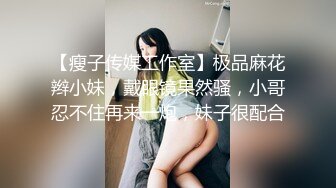 【瘦子传媒工作室】极品麻花辫小妹，戴眼镜果然骚，小哥忍不住再来一炮，妹子很配合