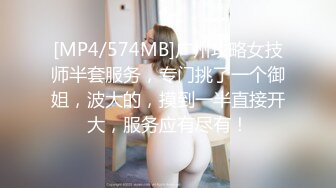 [MP4/574MB]广州攻略女技师半套服务，专门挑了一个御姐，波大的，摸到一半直接开大，服务应有尽有！