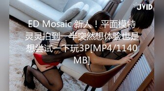 ED Mosaic 新人！平面模特灵灵拍到一半突然想体验也是想尝试一下玩3P[MP4/1140MB]