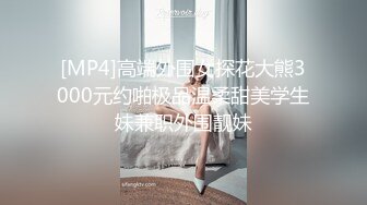 [MP4]高端外围女探花大熊3000元约啪极品温柔甜美学生妹兼职外围靓妹