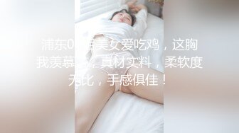 浦东00后美女爱吃鸡，这胸我羡慕了，真材实料，柔软度无比，手感俱佳！