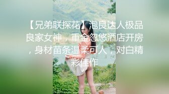 【兄弟联探花】泡良达人极品良家女神，重金忽悠酒店开房，身材苗条温柔可人，对白精彩佳作