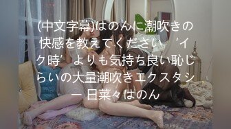 (中文字幕)はのんに潮吹きの快感を教えてください ‘イク時’よりも気持ち良い恥じらいの大量潮吹きエクスタシー 日菜々はのん