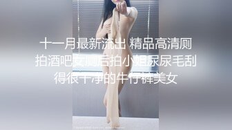 十一月最新流出 精品高清厕拍酒吧女厕后拍小姐尿尿毛刮得很干净的牛仔裤美女