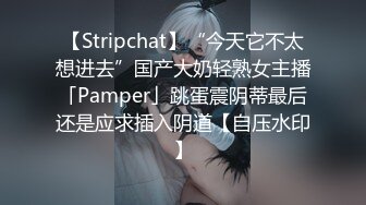 【Stripchat】“今天它不太想进去”国产大奶轻熟女主播「Pamper」跳蛋震阴蒂最后还是应求插入阴道【自压水印】