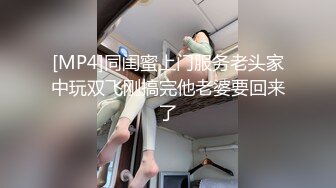 [MP4]同闺蜜上门服务老头家中玩双飞刚搞完他老婆要回来了