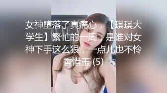 女神堕落了真痛心，【琪琪大学生】繁忙的一周，是谁对女神下手这么狠，一点儿也不怜香惜玉 (5)