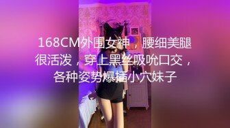 168CM外围女神，腰细美腿很活泼，穿上黑丝吸吮口交，各种姿势爆插小穴妹子