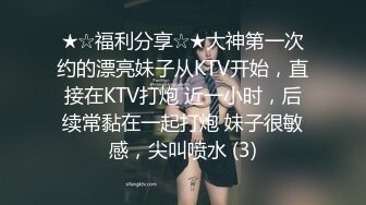 ★☆福利分享☆★大神第一次约的漂亮妹子从KTV开始，直接在KTV打炮 近一小时，后续常黏在一起打炮 妹子很敏感，尖叫喷水 (3)