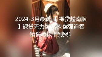 2024-3月最新 【 裸贷越南版】裸贷无力偿还 肉偿强迫吞精侮辱被干到哭1