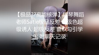 【极品??高能核弹】钢琴舞蹈老师Satie极品反差 超级色超级诱人 超级反差 喜欢勾引学生 附聊天记录