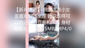 【新片速遞】 我的漂亮小女友喜欢观音坐莲 她说这样可以自己控制节奏和深浅 身材高挑 小贫乳[135MB/MP4/02:20]