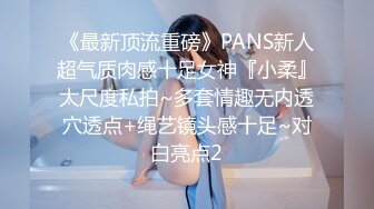 《最新顶流重磅》PANS新人超气质肉感十足女神『小柔』大尺度私拍~多套情趣无内透穴透点+绳艺镜头感十足~对白亮点2