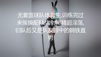 无套篮球队体育生,训练完过来挨操配种,内射排精超淫荡,归队后又是队友眼中的钢铁直男