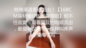 特殊渠道重磅流出！【168CM身材爆好的翘臀御姐】耐不住寂寞，背着男友约炮频流出，最爱老汉推车，这种叫床声 你受得了吗