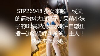 STP26948 少女来啦,一线天的逼粉嫩大白奶子，呆萌小妹子的BB竟然流淫水啦~自慰狂插一边幻想呼叫爸爸，主人！快点来操死她！