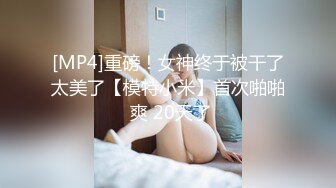 [MP4]重磅！女神终于被干了太美了【模特小米】首次啪啪 爽 20天了