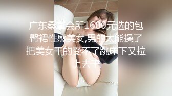 广东桑拿会所1600元选的包臀裙性感美女,男的太能操了把美女干的受不了跳床下又拉上去干