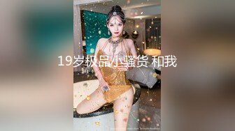 19岁极品小骚货 和我