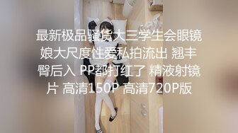 最新极品骚货大三学生会眼镜娘大尺度性爱私拍流出 翘丰臀后入 PP都打红了 精液射镜片 高清150P 高清720P版