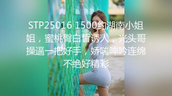 STP25016 1500约湖南小姐姐，蜜桃臀白皙诱人，光头哥操逼一把好手，娇喘呻吟连绵不绝好精彩