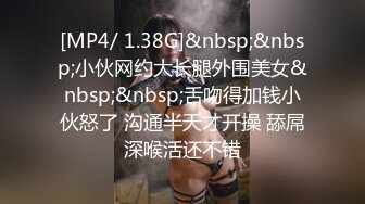 [MP4/ 1.38G]&nbsp;&nbsp;小伙网约大长腿外围美女&nbsp;&nbsp;舌吻得加钱小伙怒了 沟通半天才开操 舔屌深喉活还不错