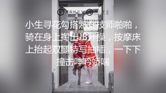 小生寻花勾搭熟女技师啪啪，骑在身上掏出JB开操，按摩床上抬起双腿特写抽插，一下下撞击呻吟娇喘