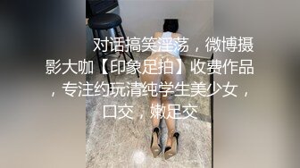 ⚫️⚫️对话搞笑淫荡，微博摄影大咖【印象足拍】收费作品，专注约玩清纯学生美少女，口交，嫩足交