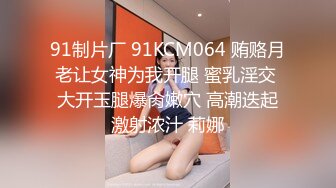 91制片厂 91KCM064 贿赂月老让女神为我开腿 蜜乳淫交 大开玉腿爆肏嫩穴 高潮迭起激射浓汁 莉娜