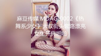 麻豆传媒 MDAG-0002《热舞系少女》大叔街头套路漂亮女生开房啪啪