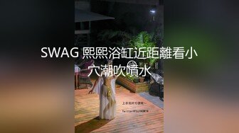 SWAG 熙熙浴缸近距離看小穴潮吹噴水