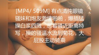 [MP4/ 509M] 有点清纯眼镜骚妹和炮友激情啪啪，爆插猛操白浆四溅，怼着骚近距离特写，操的骚逼水流到菊花，大屁股主动骑乘