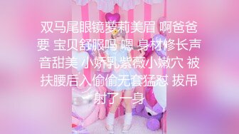 双马尾眼镜萝莉美眉 啊爸爸要 宝贝舒服吗 嗯 身材修长声音甜美 小娇乳紫薇小嫩穴 被扶腰后入偷偷无套猛怼 拔吊射了一身