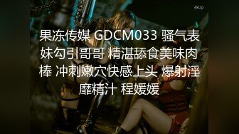 果冻传媒 GDCM033 骚气表妹勾引哥哥 精湛舔食美味肉棒 冲刺嫩穴快感上头 爆射淫靡精汁 程媛媛