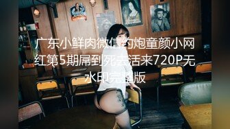 广东小鲜肉微信约炮童颜小网红第5期屌到死去活来720P无水印完整版