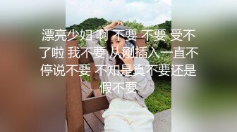 漂亮少妇 啊 不要 不要 受不了啦 我不要 从刚插入一直不停说不要 不知是真不要还是假不要