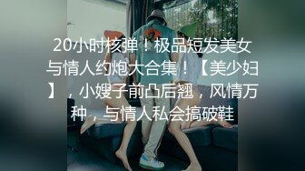 20小时核弹！极品短发美女与情人约炮大合集！【美少妇】，小嫂子前凸后翘，风情万种，与情人私会搞破鞋