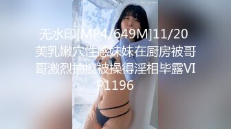 无水印[MP4/649M]11/20 美乳嫩穴性感妹妹在厨房被哥哥激烈抽擦被操得淫相毕露VIP1196