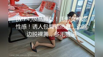 [MP4]极品舞女！舌钉女神超性感！诱人包臀裙热舞，边跳边脱裸舞，多毛骚逼