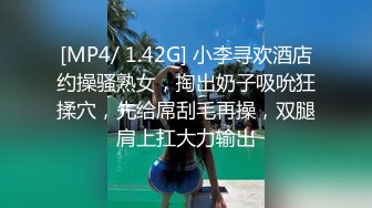 [MP4/ 1.42G] 小李寻欢酒店约操骚熟女，掏出奶子吸吮狂揉穴，先给屌刮毛再操，双腿肩上扛大力输出