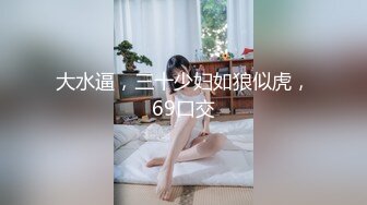 大水逼，三十少妇如狼似虎，69口交