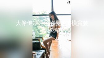 大像传媒之色慾長腿辣模貪婪的慾望