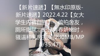 【新片速遞】【無水印原版-新片速遞】2022.4.22【女大学生内裤自慰】，偷拍舍友，厕所撒尿，正是青春娇嫩时，骚逼和乳房完美[230MB/MP4/35:47]