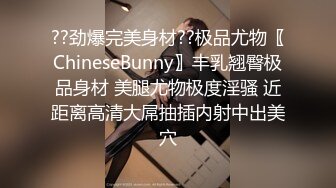 ??劲爆完美身材??极品尤物〖ChineseBunny〗丰乳翘臀极品身材 美腿尤物极度淫骚 近距离高清大屌抽插内射中出美穴