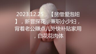 2023.12.25，【贫僧爱泡妞】，新晋探花，兼职小少妇，背着老公赚点儿外快补贴家用，白花花肉体