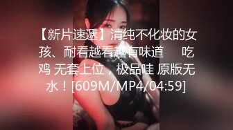 【新片速遞】清纯不化妆的女孩、耐看越看越有味道❤️吃鸡 无套上位，极品哇 原版无水！[609M/MP4/04:59]