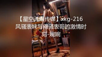 【星空无限传媒】xkg-216 风骚表妹与闷骚表哥的激情时刻-婉婉